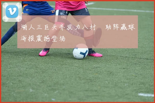 湖人三巨头齐发力八村塁助阵赢球海报震撼登场