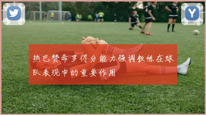 热巴赞希罗得分能力强调教练在球队表现中的重要作用