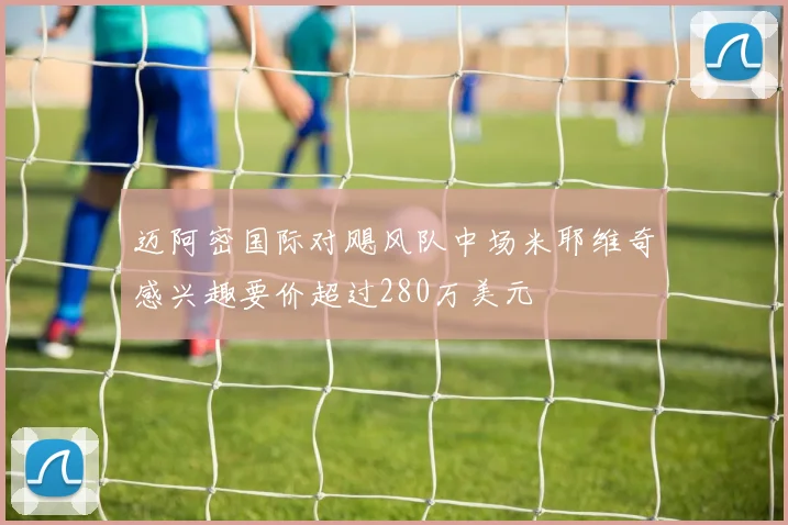 迈阿密国际对飓风队中场米耶维奇感兴趣要价超过280万美元