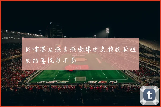彭啸赛后感言感谢球迷支持收获胜利的喜悦与不易