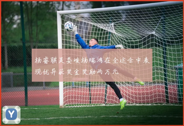 杨睿骐吴委峻杨瑞鸿在全运会中表现优异获奖金奖励两万元