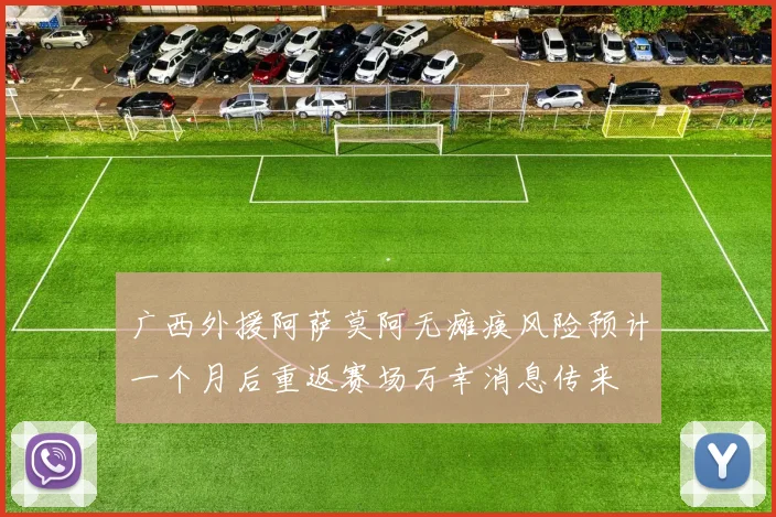 广西外援阿萨莫阿无瘫痪风险预计一个月后重返赛场万幸消息传来