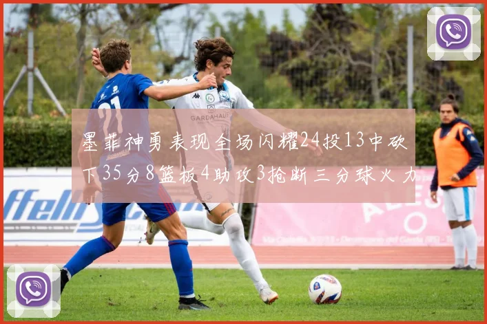 墨菲神勇表现全场闪耀24投13中砍下35分8篮板4助攻3抢断三分球火力全开