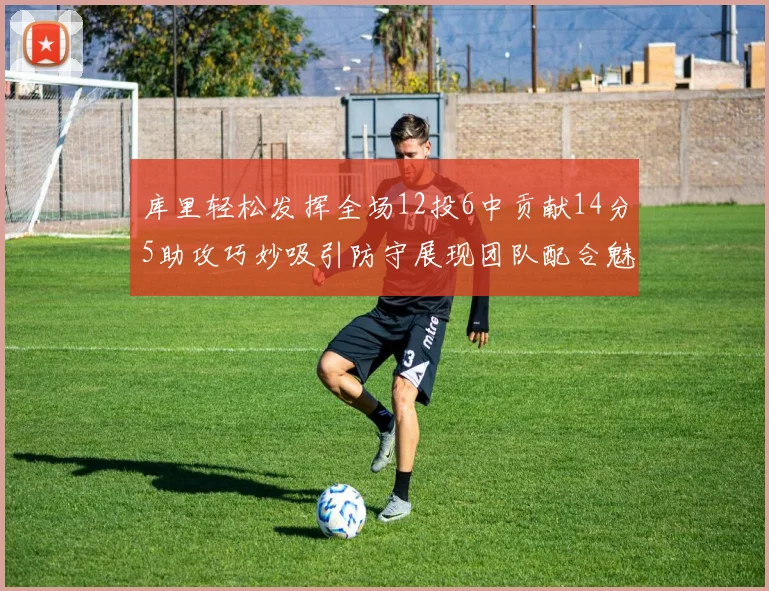 库里轻松发挥全场12投6中贡献14分5助攻巧妙吸引防守展现团队配合魅力