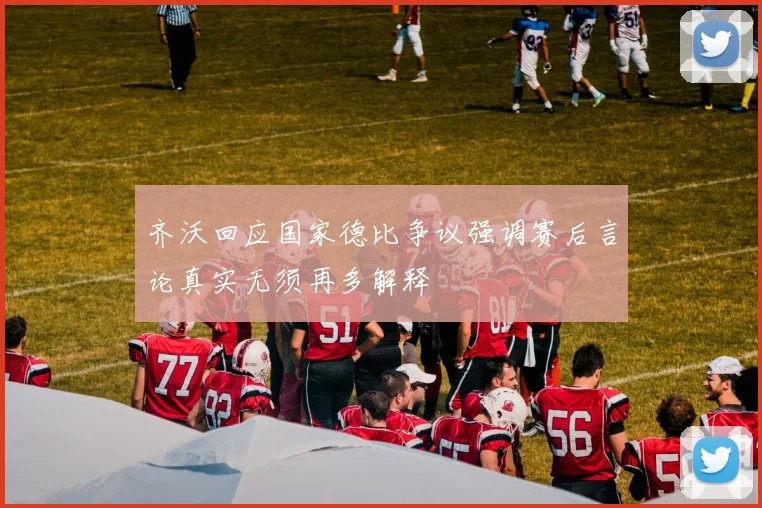 齐沃回应国家德比争议强调赛后言论真实无须再多解释