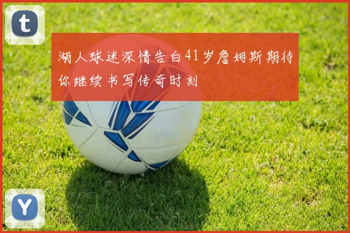 湖人球迷深情告白41岁詹姆斯期待你继续书写传奇时刻