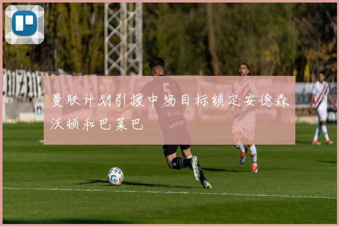曼联计划引援中场目标锁定安德森沃顿和巴莱巴