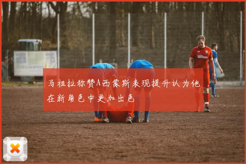 马祖拉称赞A西蒙斯表现提升认为他在新角色中更加出色