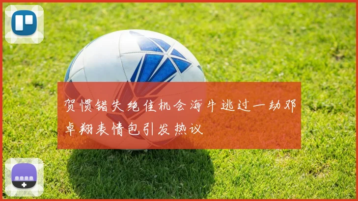贺惯错失绝佳机会海牛逃过一劫邓卓翔表情包引发热议