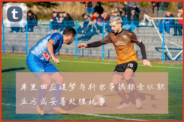 库里回应追梦与科尔争执称会以职业方式妥善处理此事