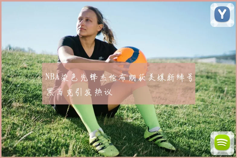 NBA染色先锋杰伦布朗获美媒新绰号黑马克引发热议