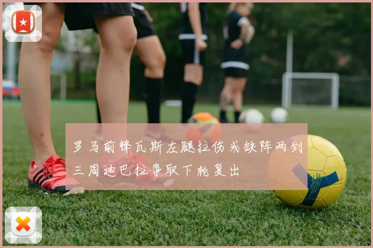 罗马前锋瓦斯左腿拉伤或缺阵两到三周迪巴拉争取下轮复出