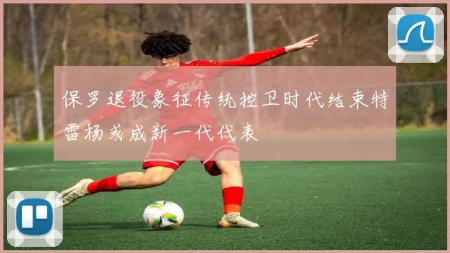保罗退役象征传统控卫时代结束特雷杨或成新一代代表