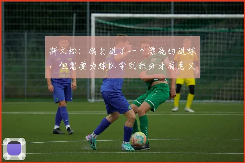 斯文松：我打进了一个漂亮的进球，但需要为球队拿到积分才有意义