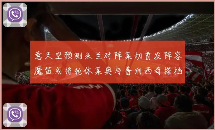 意天空预测米兰对阵莱切首发阵容魔笛或将轮休莱奥与普利西奇搭档出战
