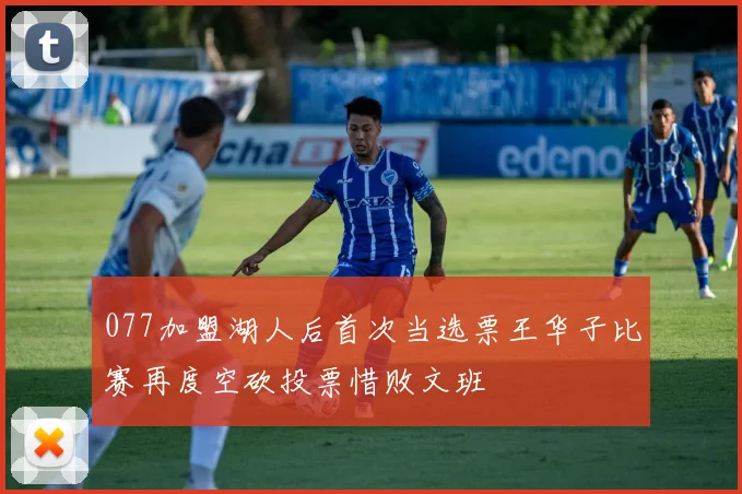 077加盟湖人后首次当选票王华子比赛再度空砍投票惜败文班