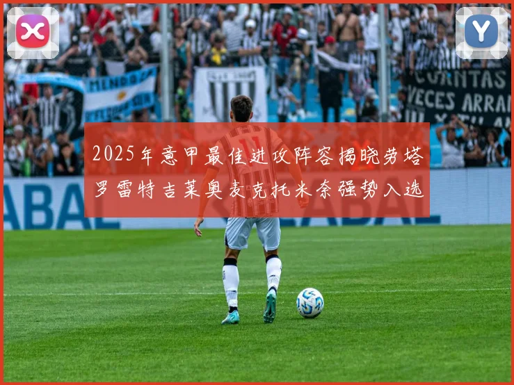 2025年意甲最佳进攻阵容揭晓劳塔罗雷特吉莱奥麦克托米奈强势入选