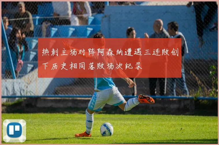 热刺主场对阵阿森纳遭遇三连败创下历史相同落败场次纪录