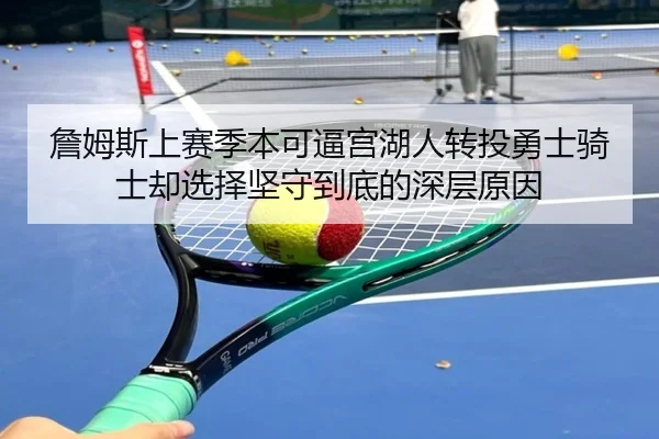 詹姆斯上赛季本可逼宫湖人转投勇士骑士却选择坚守到底的深层原因 - EMCSPORTS